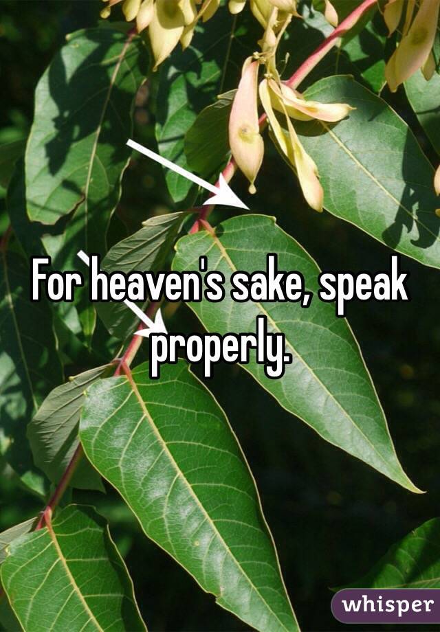 For heaven's sake, speak properly. 
