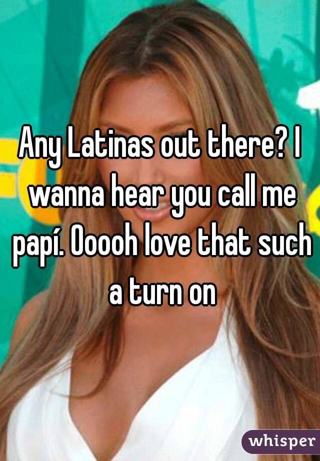 Any Latinas out there? I wanna hear you call me papí. Ooooh love that such a turn on