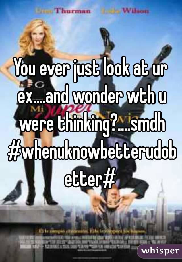 You ever just look at ur ex....and wonder wth u were thinking?....smdh #whenuknowbetterudobetter#