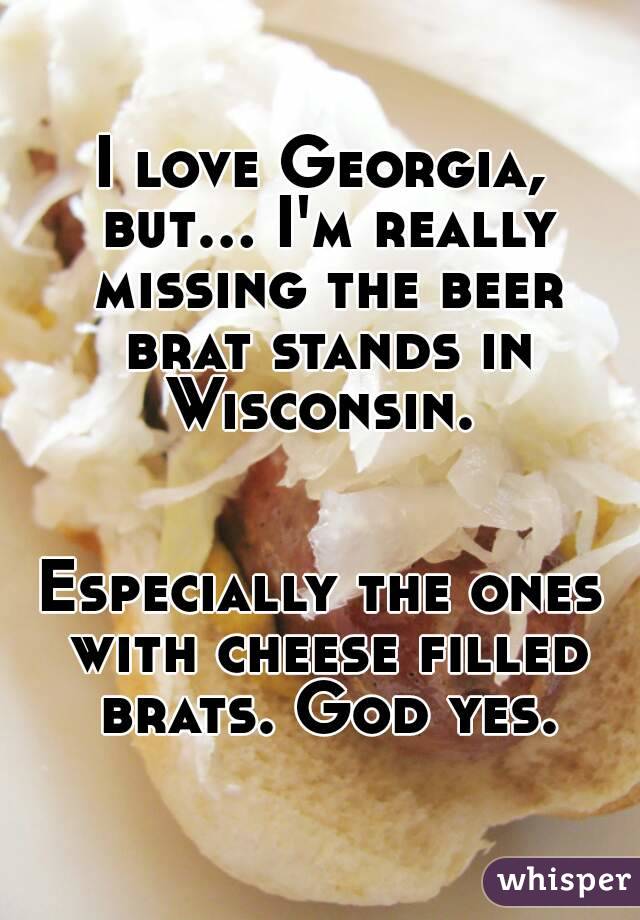 I love Georgia, but... I'm really missing the beer brat stands in Wisconsin. 


Especially the ones with cheese filled brats. God yes.