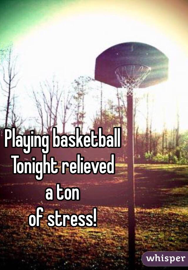 Playing basketball 
Tonight relieved 
a ton
of stress!