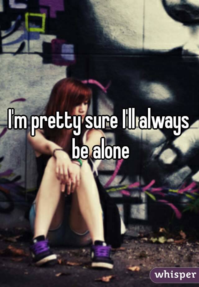 I'm pretty sure I'll always be alone