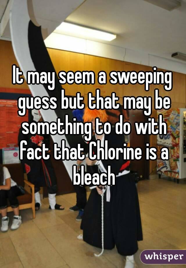 It may seem a sweeping guess but that may be something to do with fact that Chlorine is a bleach