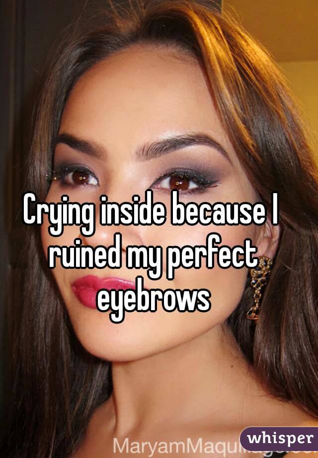 Crying inside because I ruined my perfect eyebrows