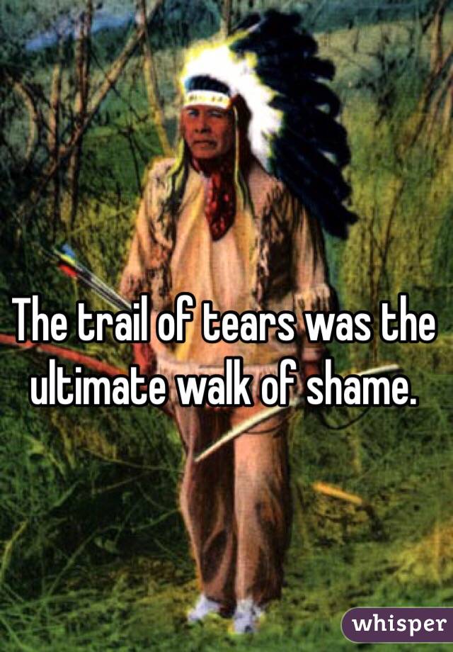 The trail of tears was the ultimate walk of shame.