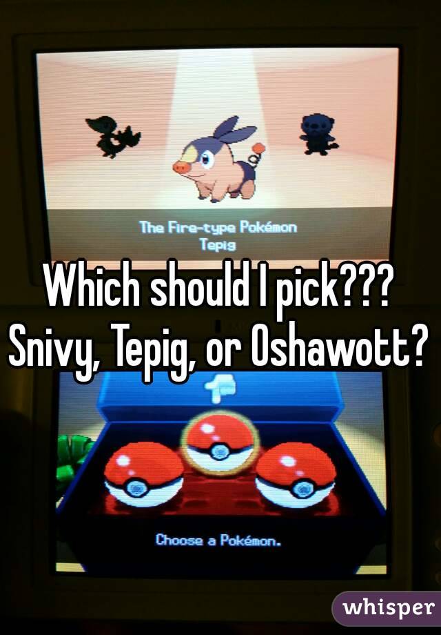 Which should I pick???
Snivy, Tepig, or Oshawott?