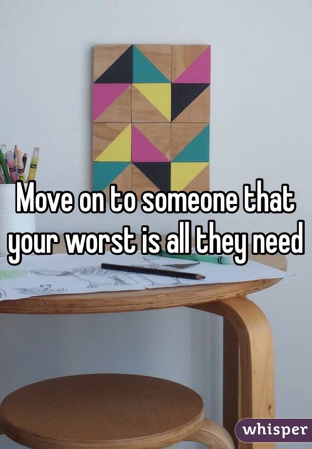 Move on to someone that your worst is all they need 