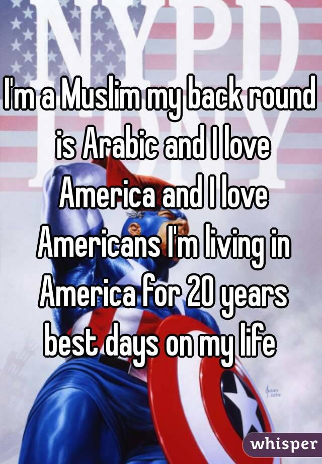 I'm a Muslim my back round is Arabic and I love America and I love Americans I'm living in America for 20 years best days on my life 