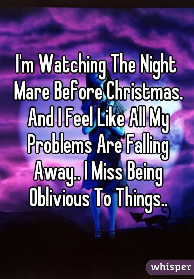 I'm Watching The Night Mare Before Christmas. And I Feel Like All My Problems Are Falling Away.. I Miss Being Oblivious To Things..