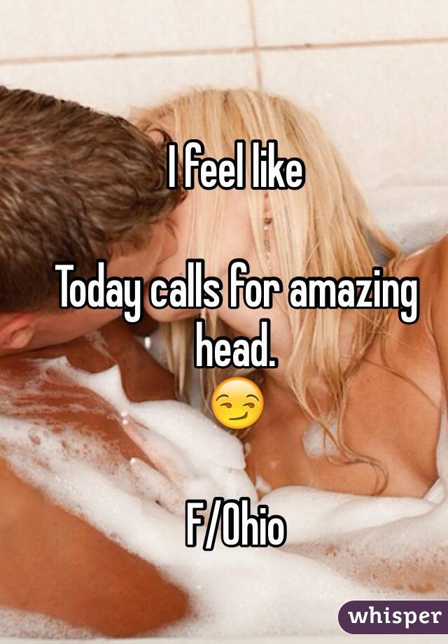 I feel like

Today calls for amazing head. 
😏

F/Ohio