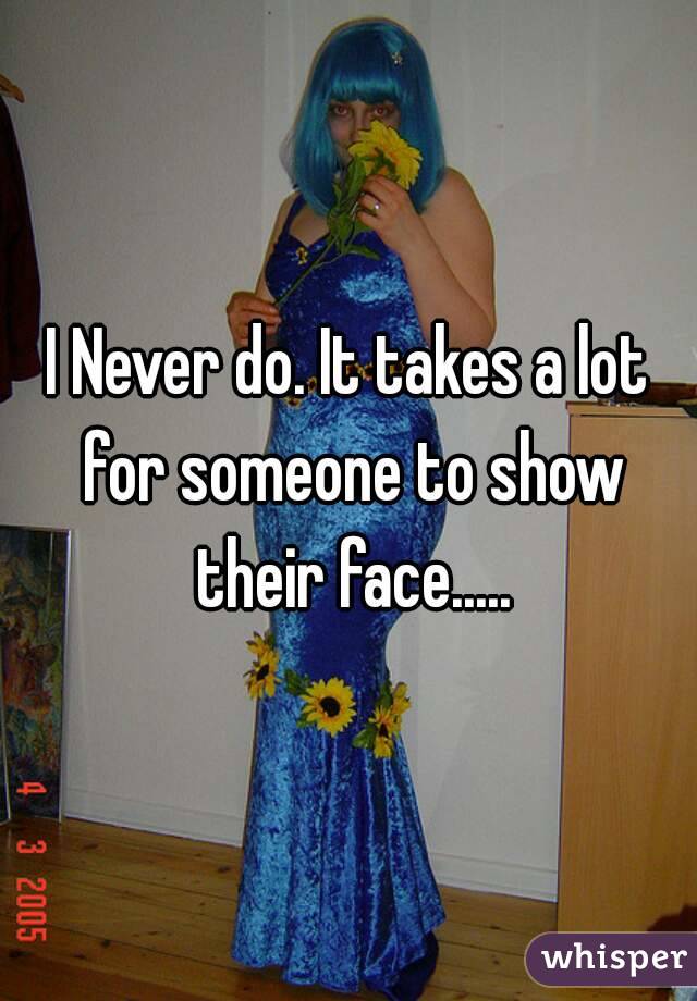 I Never do. It takes a lot for someone to show their face.....