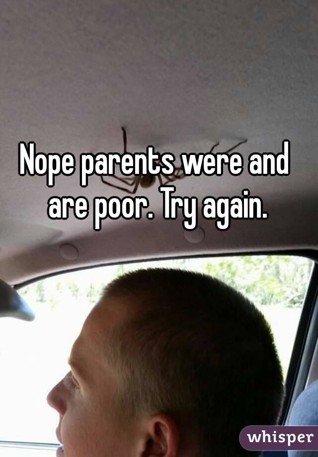Nope parents were and are poor. Try again.