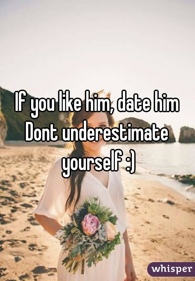 If you like him, date him
Dont underestimate yourself :)