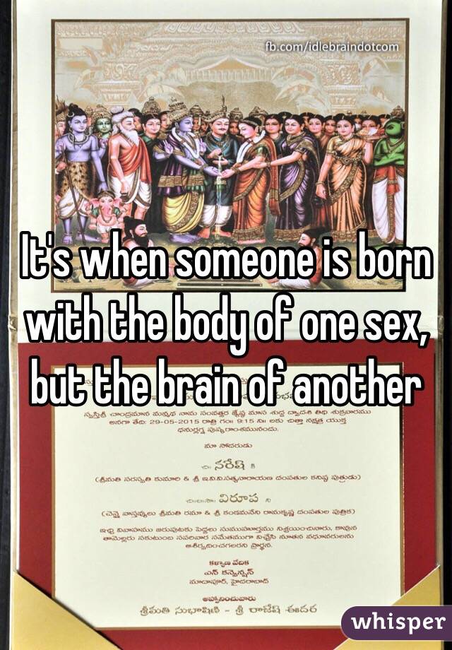 It's when someone is born with the body of one sex, but the brain of another