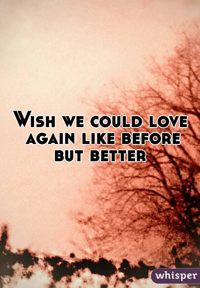 Wish we could love again like before but better 