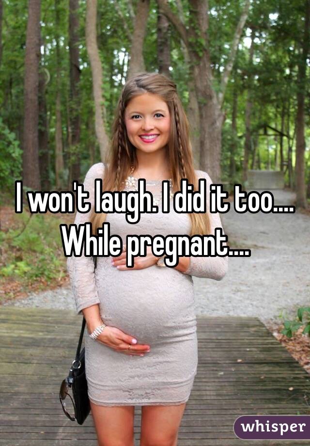 I won't laugh. I did it too.... While pregnant....