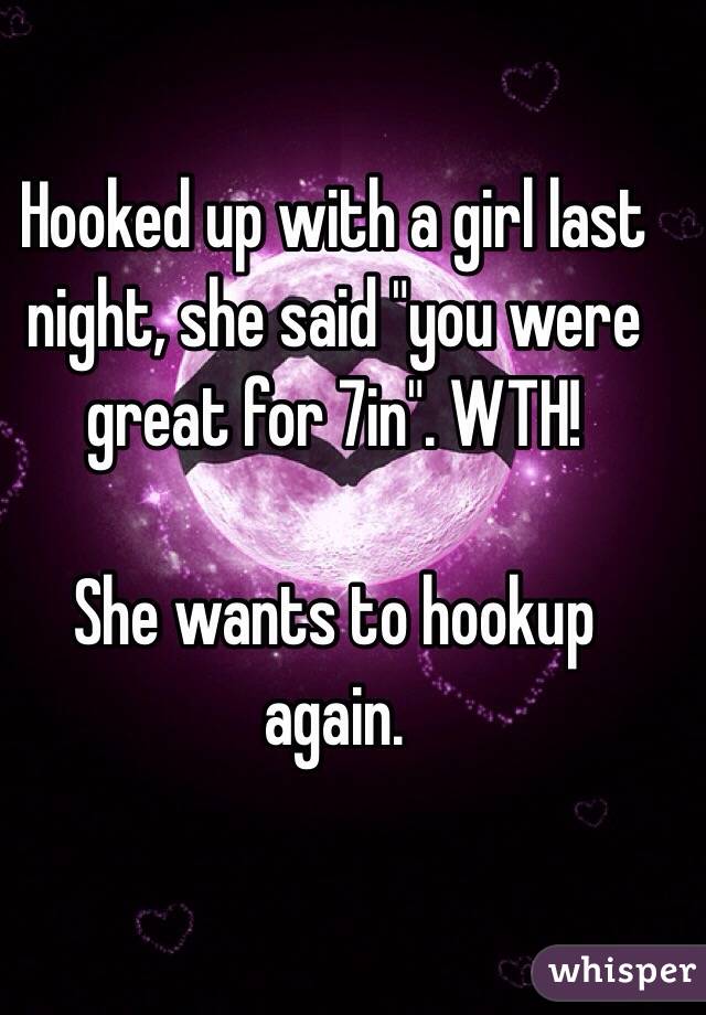 Hooked up with a girl last night, she said "you were great for 7in". WTH! 

She wants to hookup again.