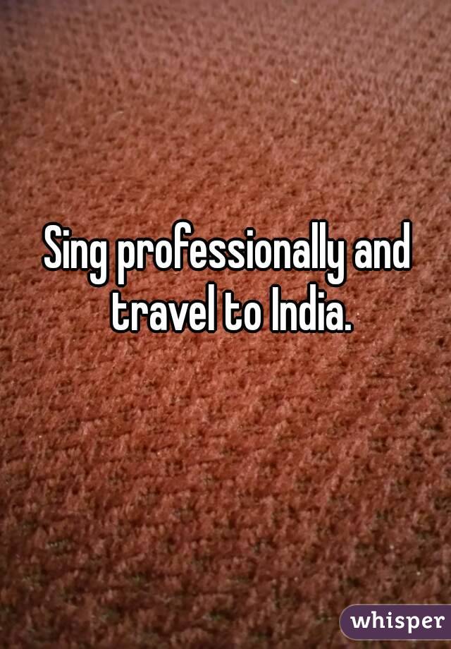 Sing professionally and travel to India.