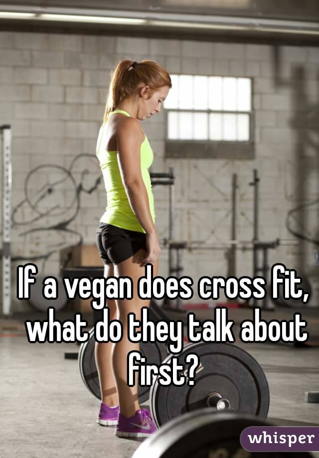 If a vegan does cross fit, what do they talk about first? 