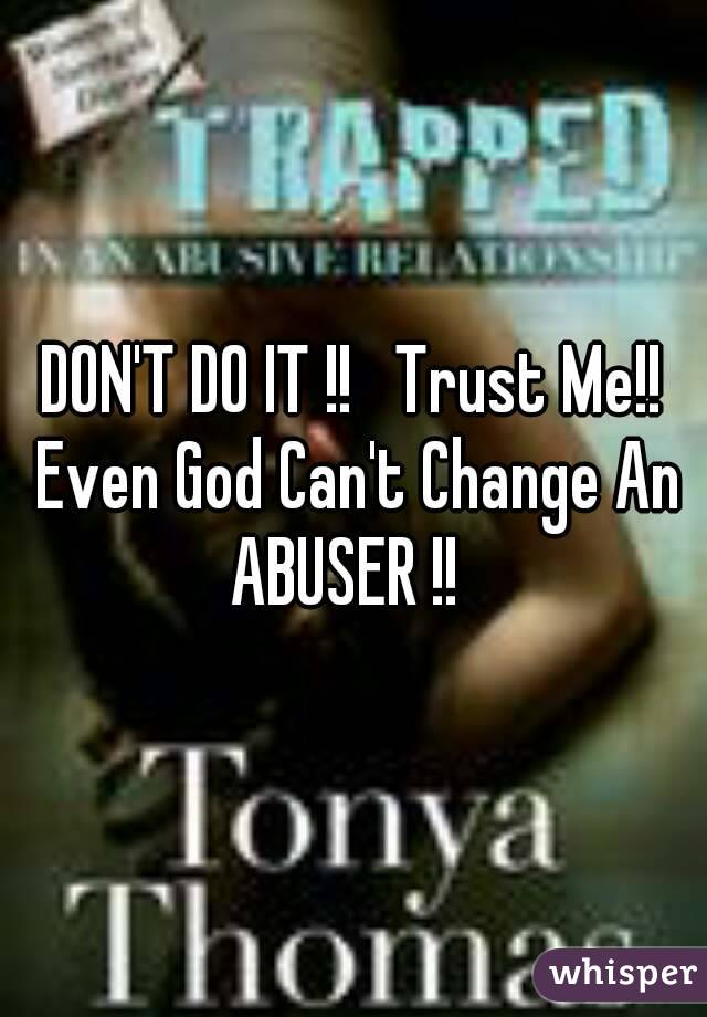 DON'T DO IT !!   Trust Me!! Even God Can't Change An ABUSER !!  