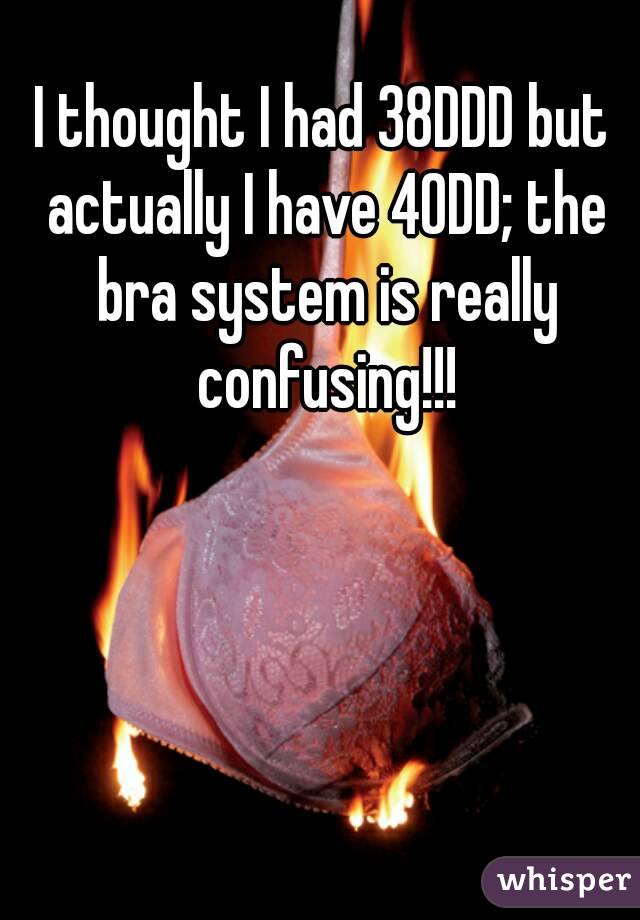 I thought I had 38DDD but actually I have 40DD; the bra system is really confusing!!!