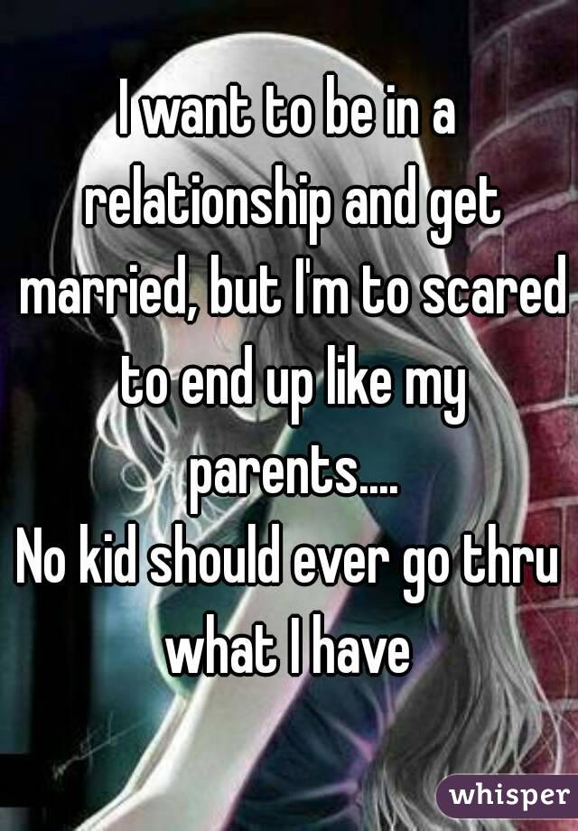 I want to be in a relationship and get married, but I'm to scared to end up like my parents....
No kid should ever go thru what I have 