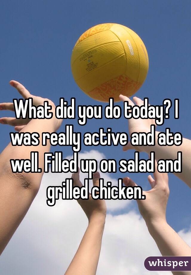 What did you do today? I was really active and ate well. Filled up on salad and grilled chicken. 