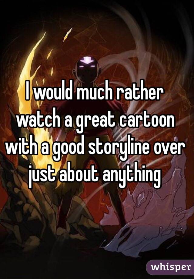 I would much rather watch a great cartoon with a good storyline over just about anything 