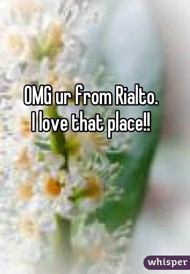 OMG ur from Rialto.
I love that place!!