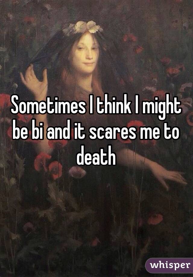 Sometimes I think I might be bi and it scares me to death