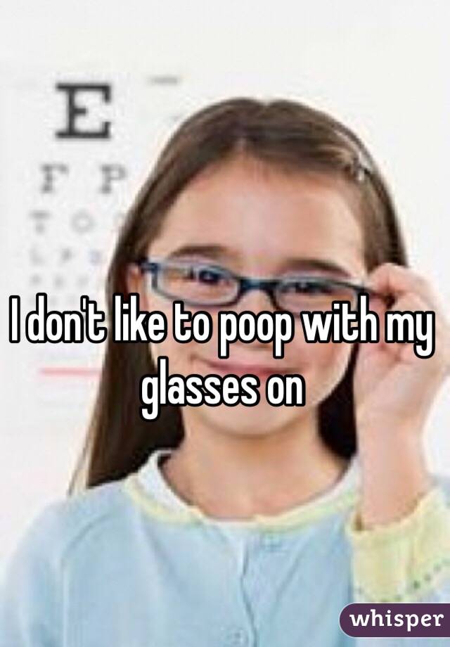 I don't like to poop with my glasses on