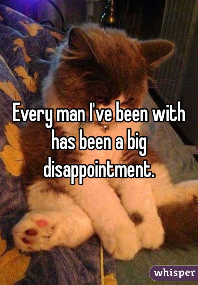 Every man I've been with has been a big disappointment. 