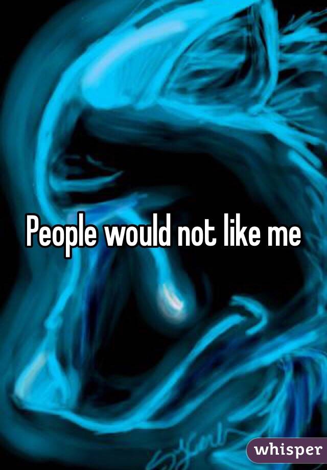 People would not like me