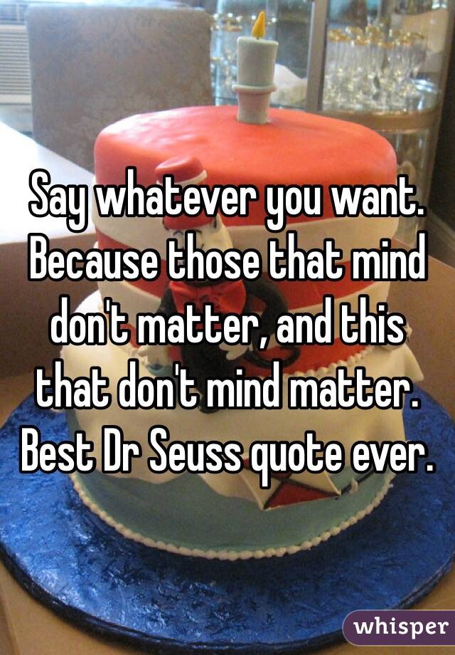 Say whatever you want. Because those that mind don't matter, and this that don't mind matter. Best Dr Seuss quote ever.