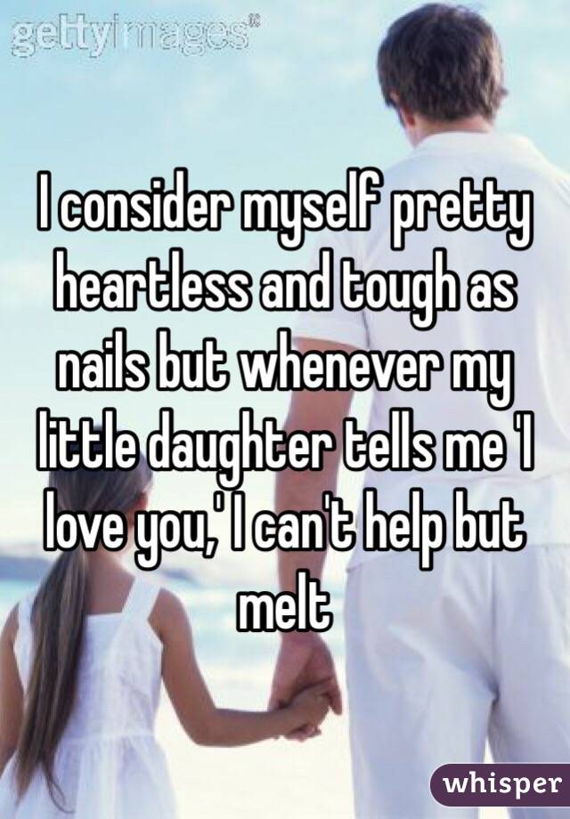 I consider myself pretty heartless and tough as nails but whenever my little daughter tells me 'I love you,' I can't help but melt