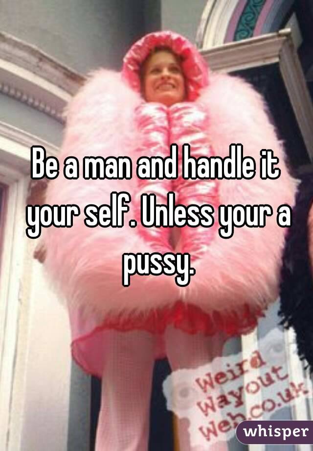 Be a man and handle it your self. Unless your a pussy.