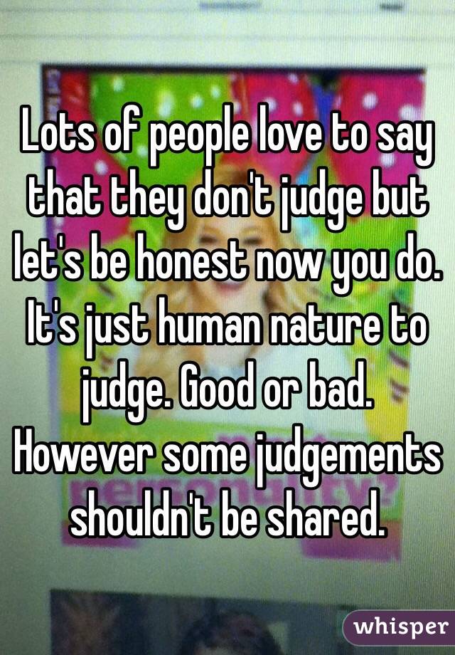 Lots of people love to say that they don't judge but let's be honest now you do. It's just human nature to judge. Good or bad. However some judgements shouldn't be shared.