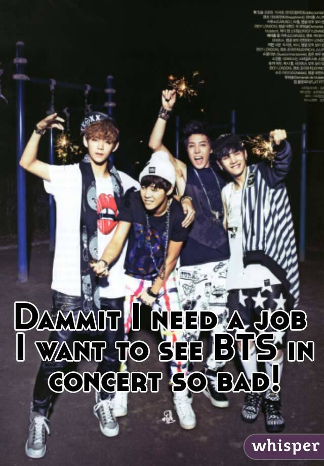 Dammit I need a job I want to see BTS in concert so bad!