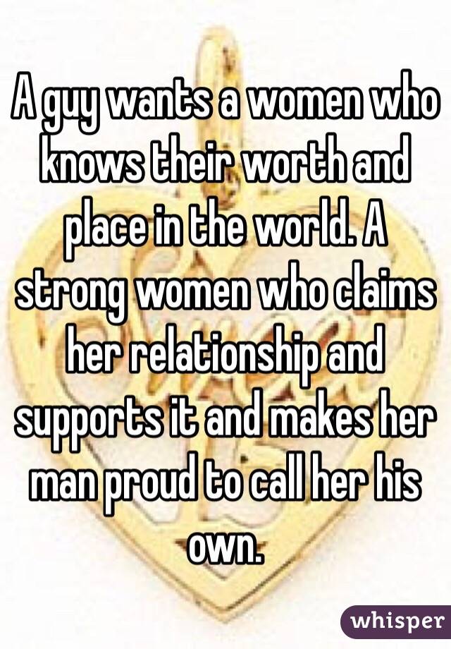 A guy wants a women who knows their worth and place in the world. A strong women who claims her relationship and supports it and makes her man proud to call her his own. 