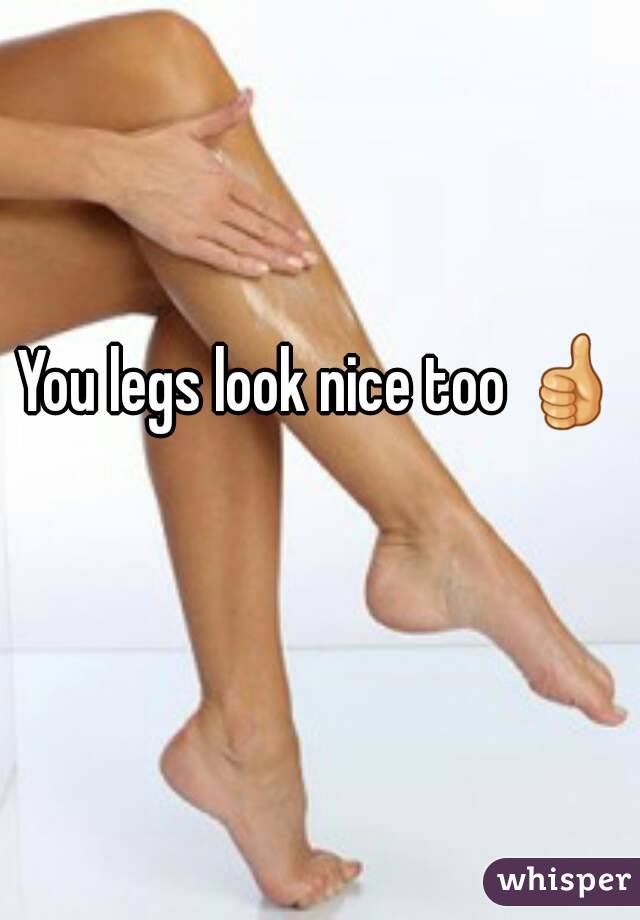 You legs look nice too 👍 