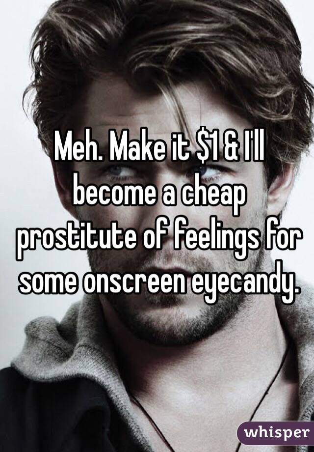 Meh. Make it $1 & I'll become a cheap prostitute of feelings for some onscreen eyecandy.