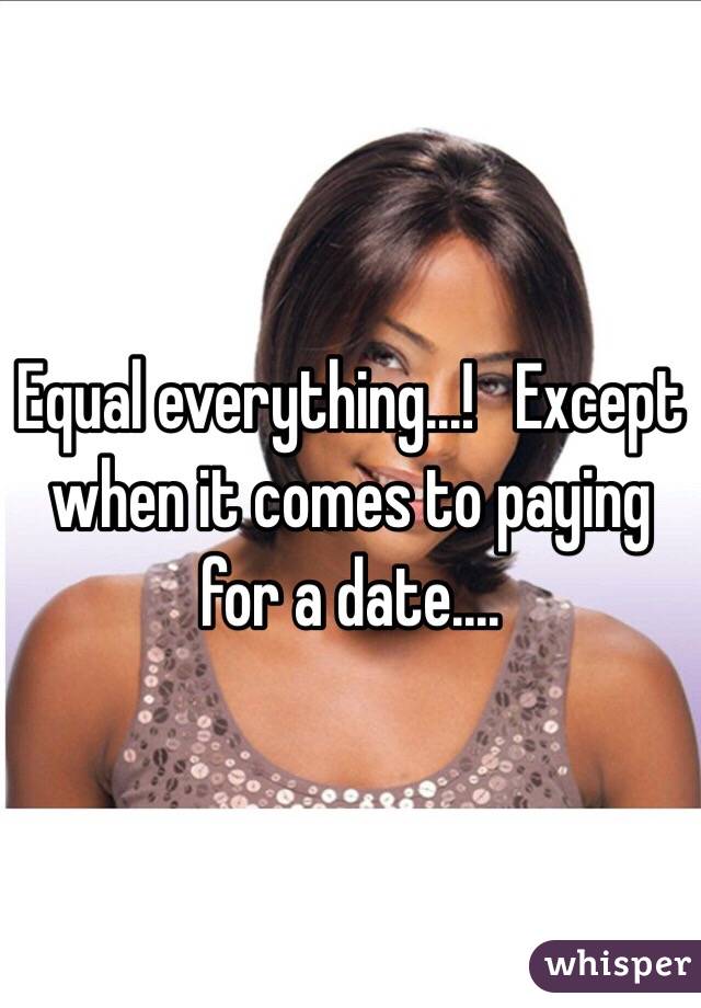 Equal everything...!   Except when it comes to paying for a date....