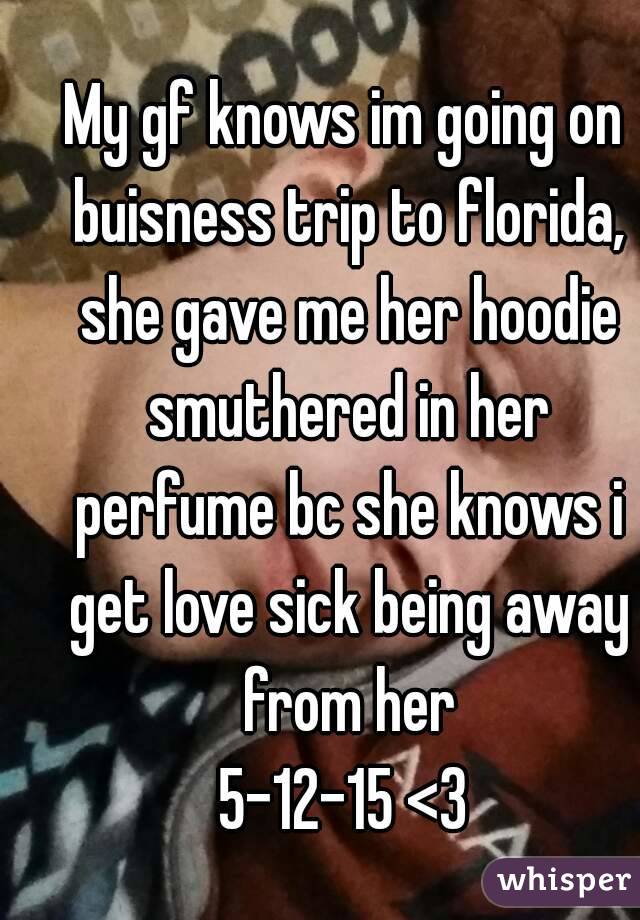 My gf knows im going on buisness trip to florida, she gave me her hoodie smuthered in her perfume bc she knows i get love sick being away from her
5-12-15 <3
