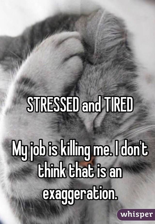 STRESSED and TIRED

My job is killing me. I don't think that is an exaggeration. 