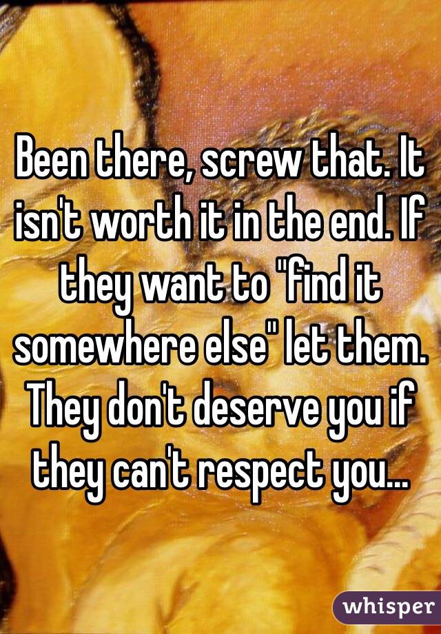 Been there, screw that. It isn't worth it in the end. If they want to "find it somewhere else" let them. They don't deserve you if they can't respect you...