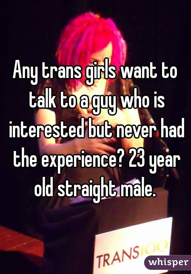 Any trans girls want to talk to a guy who is interested but never had the experience? 23 year old straight male. 
