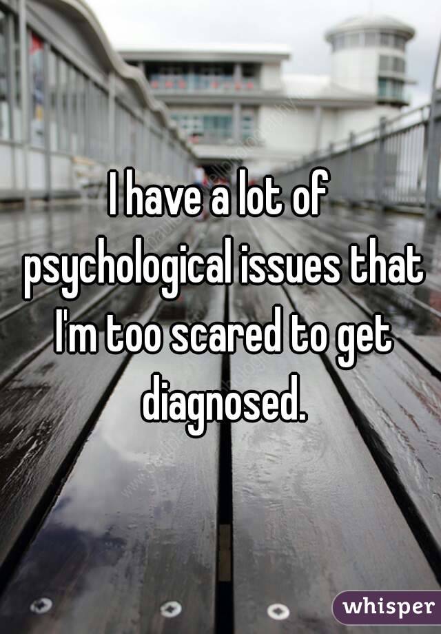 I have a lot of psychological issues that I'm too scared to get diagnosed.