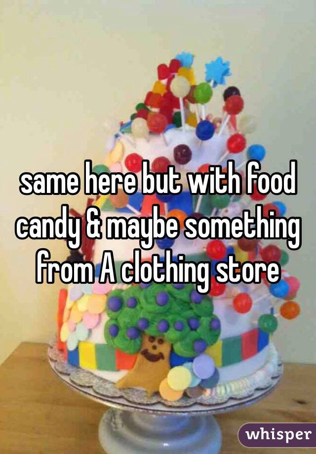 same here but with food candy & maybe something from A clothing store