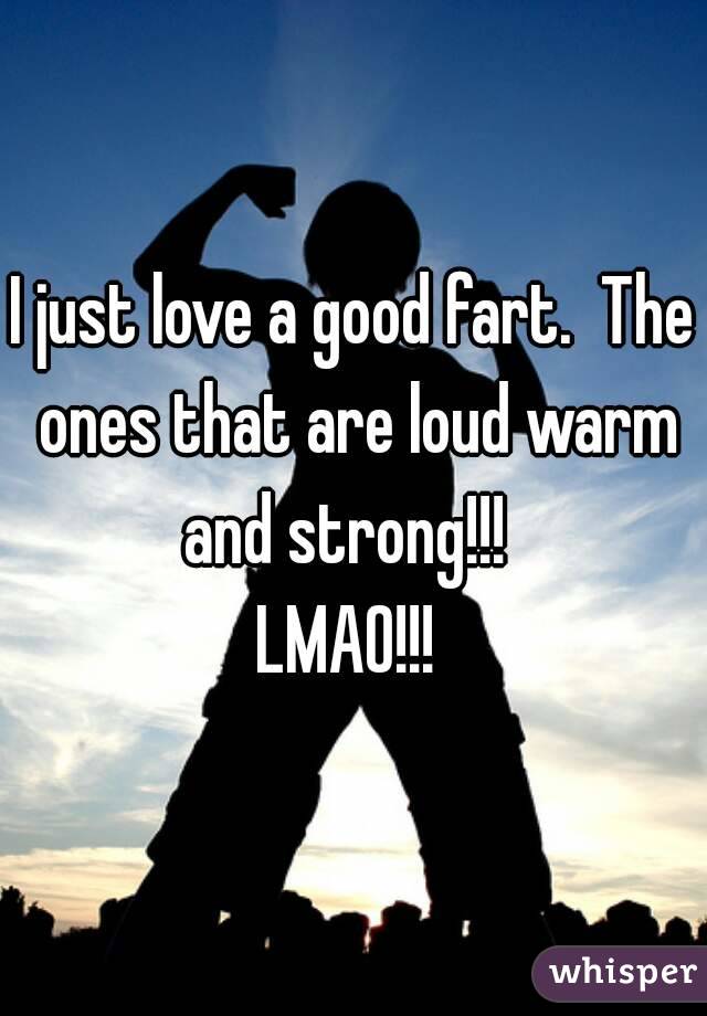 I just love a good fart.  The ones that are loud warm and strong!!!  
LMAO!!! 