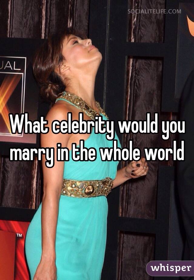 What celebrity would you marry in the whole world 